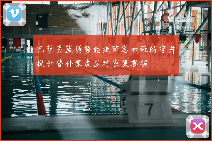 巴萨男篮调整轮换阵容加强防守并提升替补深度应对密集赛程