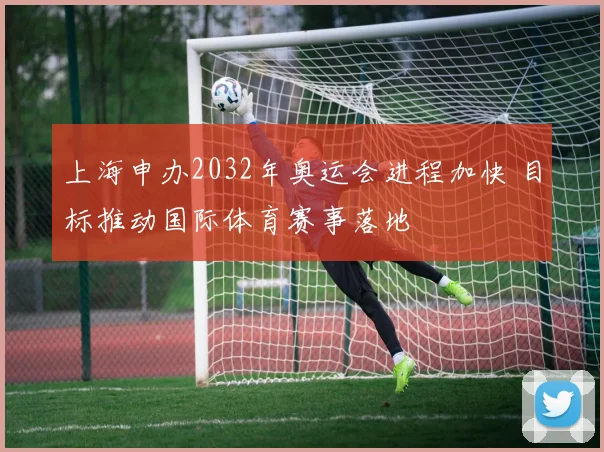 上海申办2032年奥运会进程加快 目标推动国际体育赛事落地