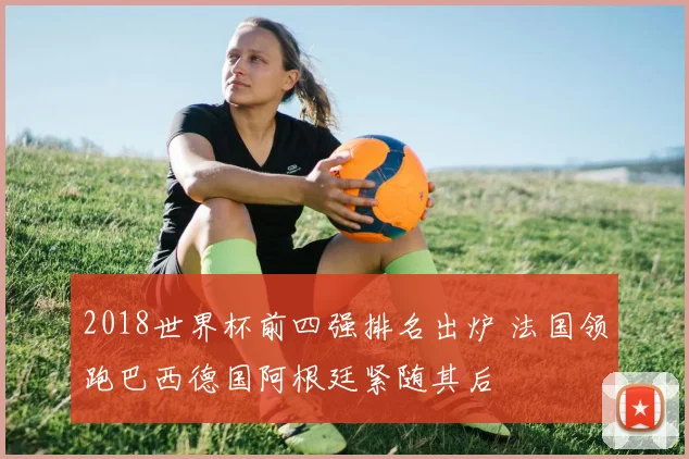 2018世界杯前四强排名出炉 法国领跑巴西德国阿根廷紧随其后