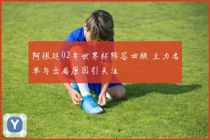 阿根廷02年世界杯阵容回顾 主力名单与出局原因引关注