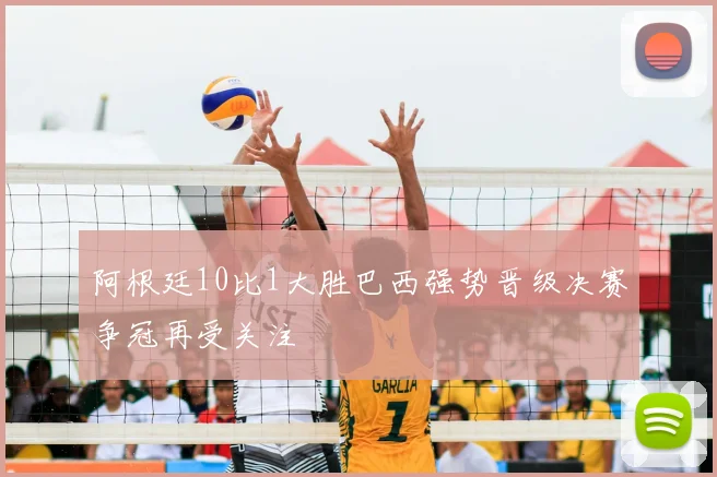 阿根廷10比1大胜巴西强势晋级决赛争冠再受关注
