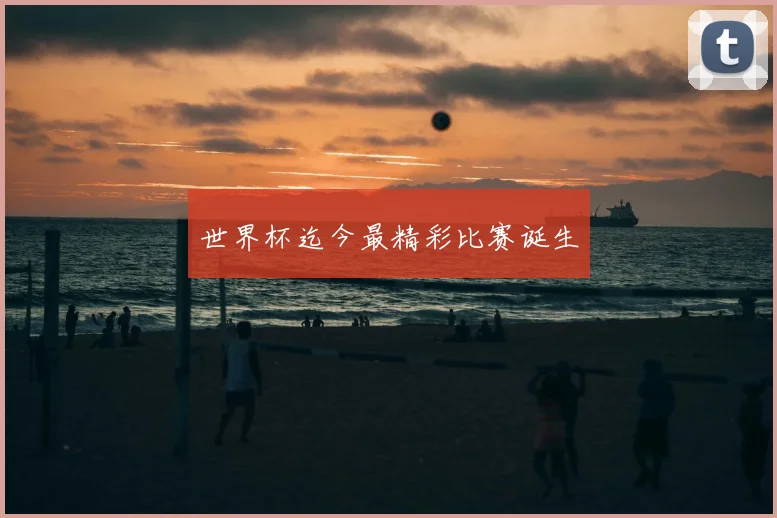 世界杯迄今最精彩比赛诞生