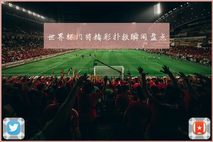 世界杯门将精彩扑救瞬间盘点