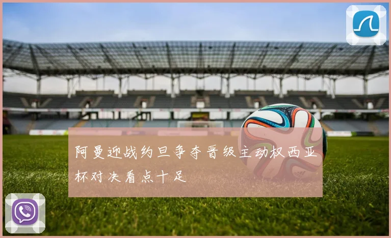 阿曼迎战约旦争夺晋级主动权西亚杯对决看点十足