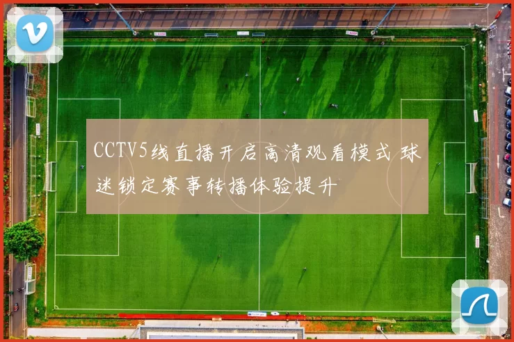 CCTV5线直播开启高清观看模式 球迷锁定赛事转播体验提升