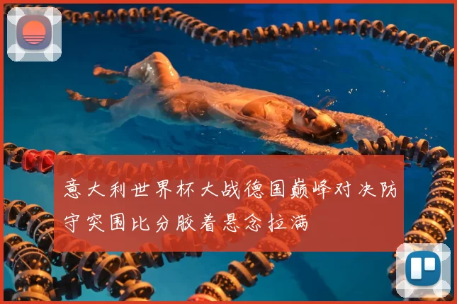 意大利世界杯大战德国巅峰对决防守突围比分胶着悬念拉满