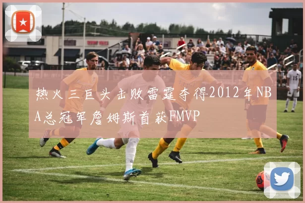 热火三巨头击败雷霆夺得2012年NBA总冠军詹姆斯首获FMVP