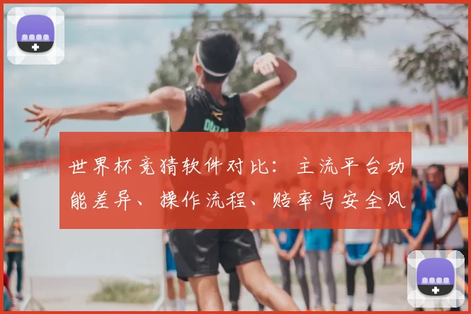世界杯竞猜软件对比:主流平台功能差异、操作流程、赔率与安全风险提示
