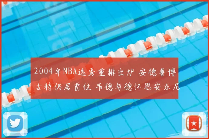 2004年NBA选秀重排出炉 安德鲁博古特仍居首位 韦德与德怀恩安东尼进入前列