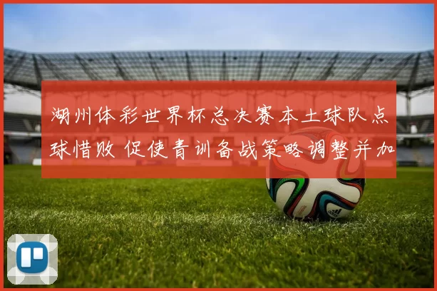 湖州体彩世界杯总决赛本土球队点球惜败 促使青训备战策略调整并加大投入