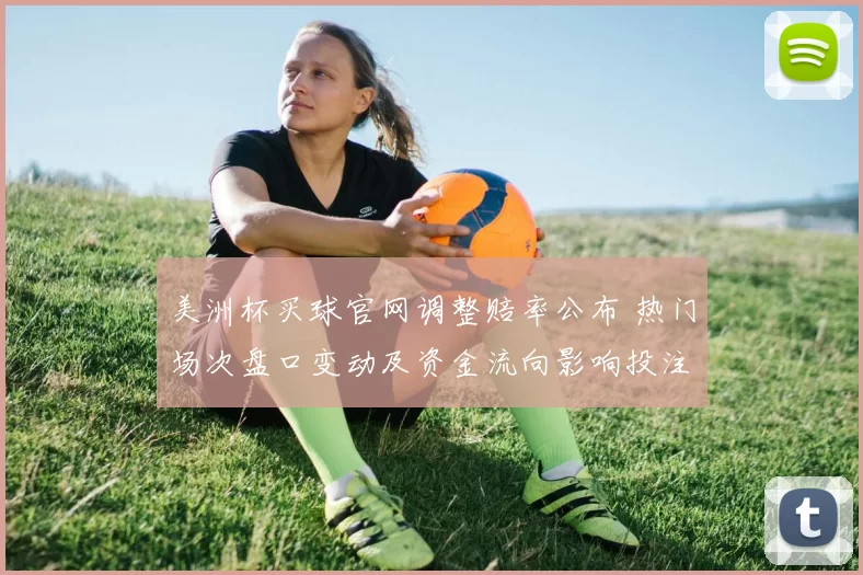 美洲杯买球官网调整赔率公布 热门场次盘口变动及资金流向影响投注选择