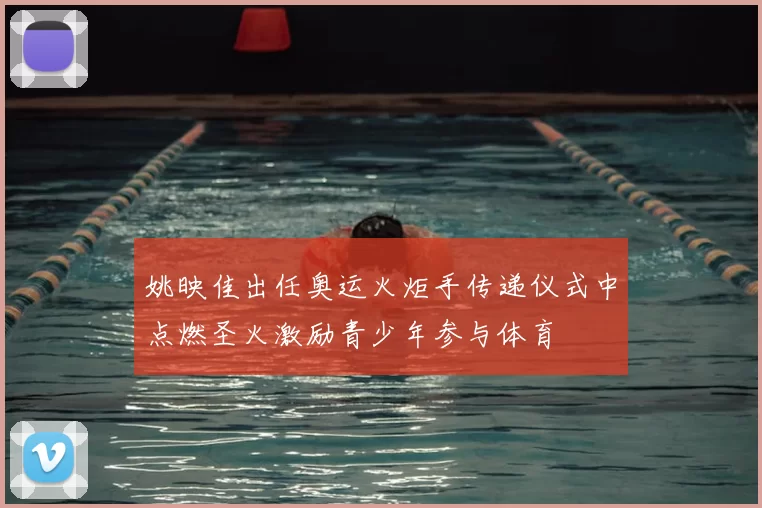 姚映佳出任奥运火炬手传递仪式中点燃圣火激励青少年参与体育