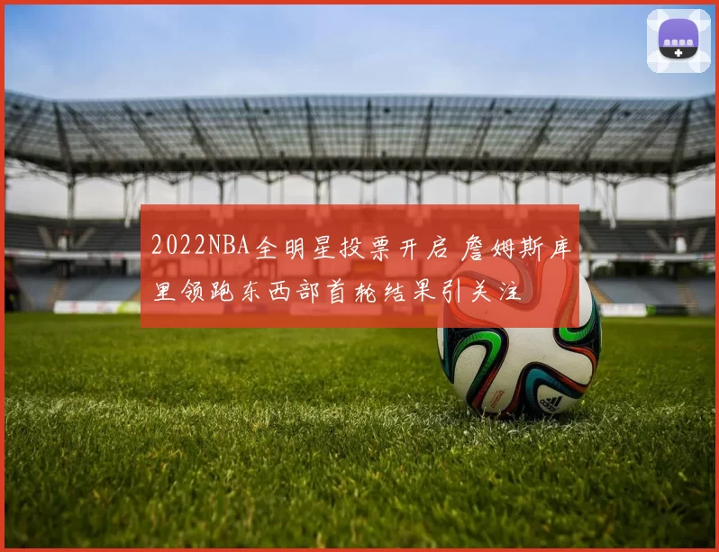2022NBA全明星投票开启 詹姆斯库里领跑东西部首轮结果引关注