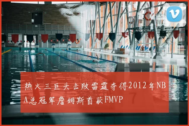 热火三巨头击败雷霆夺得2012年NBA总冠军詹姆斯首获FMVP