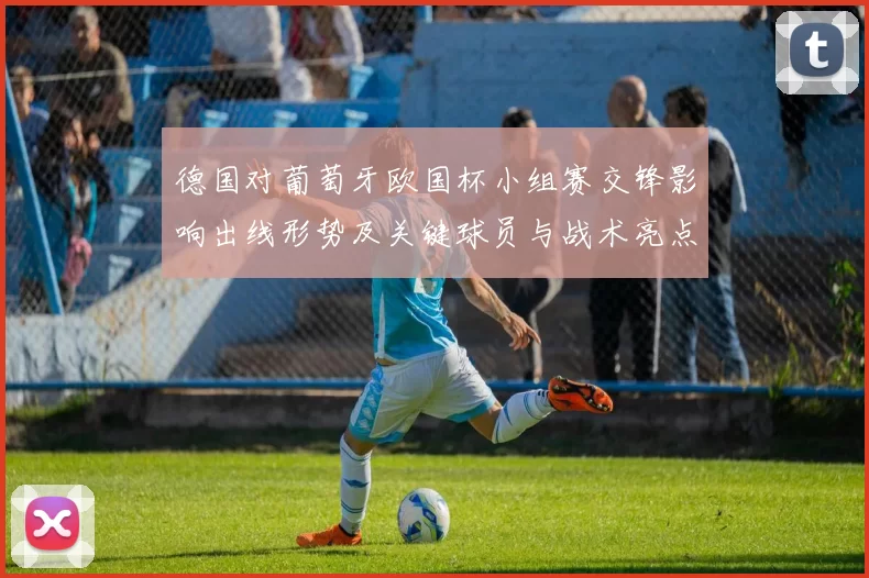 德国对葡萄牙欧国杯小组赛交锋影响出线形势及关键球员与战术亮点