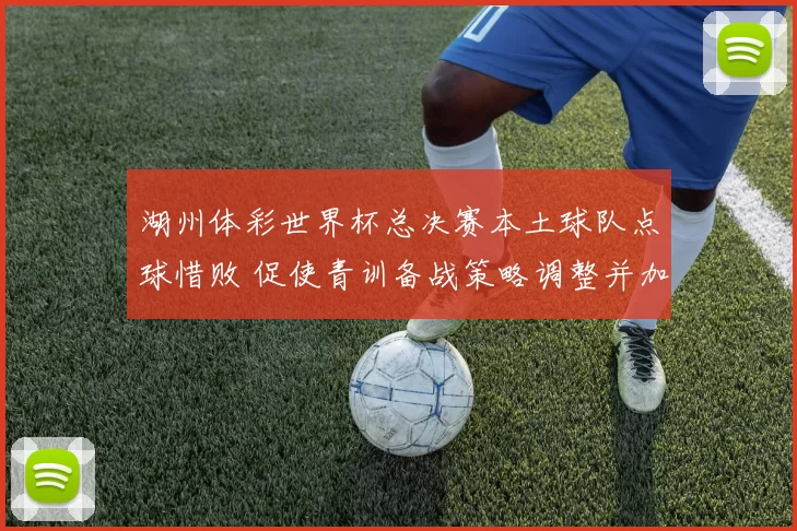 湖州体彩世界杯总决赛本土球队点球惜败 促使青训备战策略调整并加大投入