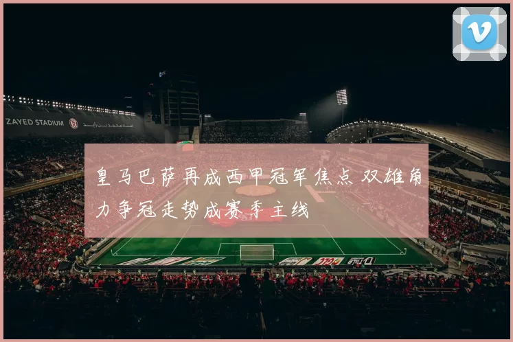 皇马巴萨再成西甲冠军焦点 双雄角力争冠走势成赛季主线