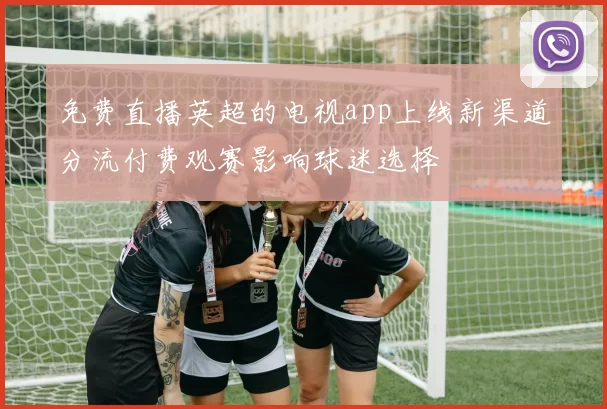 免费直播英超的电视app上线新渠道分流付费观赛影响球迷选择