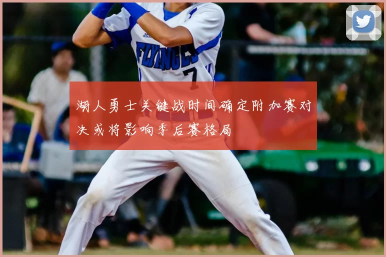 湖人勇士关键战时间确定附加赛对决或将影响季后赛格局