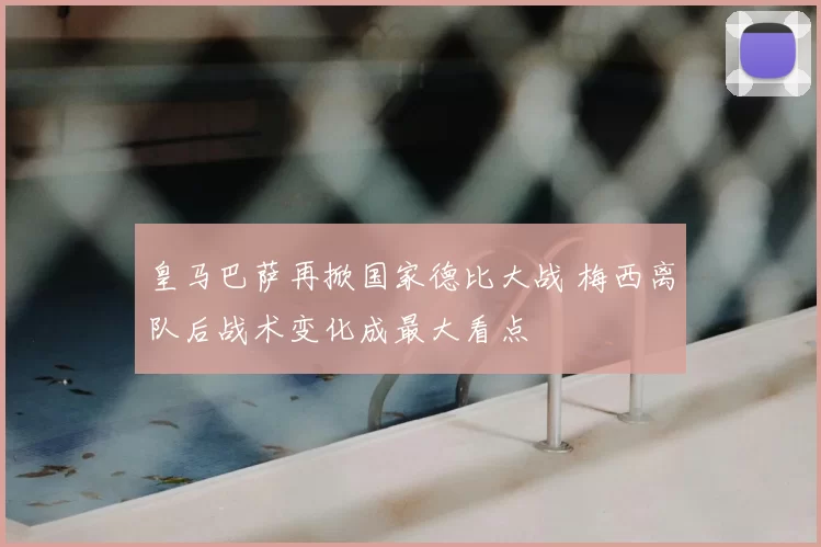 皇马巴萨再掀国家德比大战 梅西离队后战术变化成最大看点