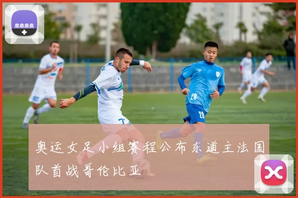 奥运女足小组赛程公布东道主法国队首战哥伦比亚