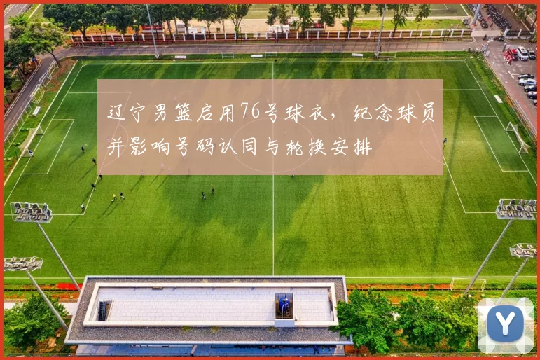 辽宁男篮启用76号球衣，纪念球员并影响号码认同与轮换安排