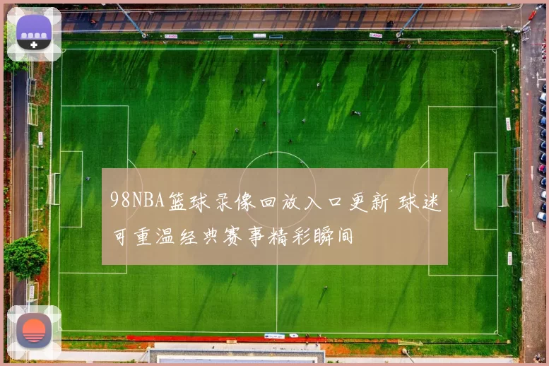98NBA篮球录像回放入口更新 球迷可重温经典赛事精彩瞬间