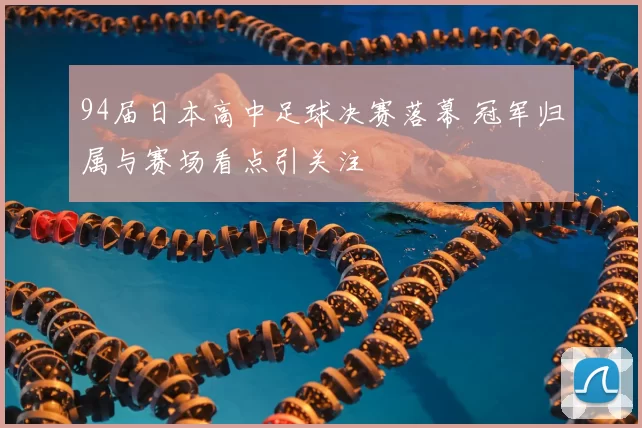 94届日本高中足球决赛落幕 冠军归属与赛场看点引关注