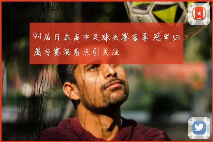 94届日本高中足球决赛落幕 冠军归属与赛场看点引关注
