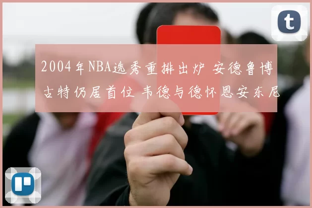 2004年NBA选秀重排出炉 安德鲁博古特仍居首位 韦德与德怀恩安东尼进入前列