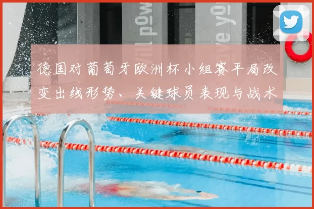 德国对葡萄牙欧洲杯小组赛平局改变出线形势、关键球员表现与战术调整