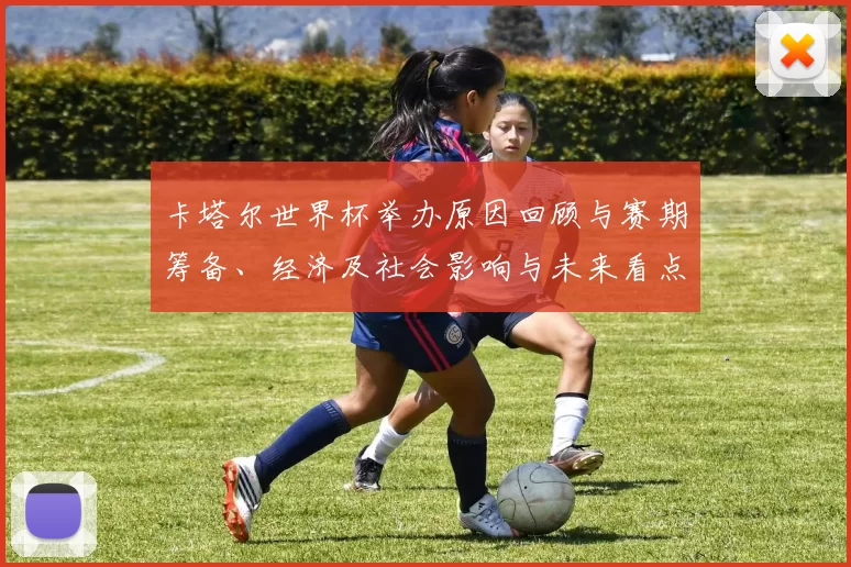 卡塔尔世界杯举办原因回顾与赛期筹备、经济及社会影响与未来看点