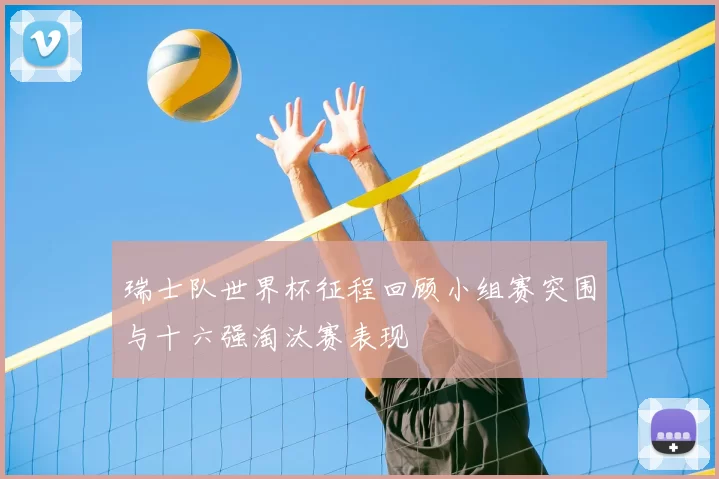 瑞士队世界杯征程回顾小组赛突围与十六强淘汰赛表现