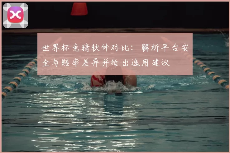 世界杯竞猜软件对比:解析平台安全与赔率差异并给出选用建议