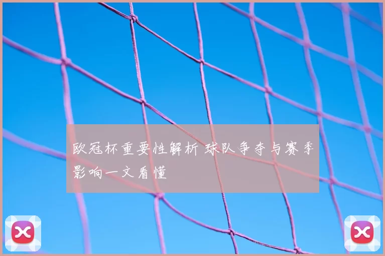 欧冠杯重要性解析 球队争夺与赛季影响一文看懂