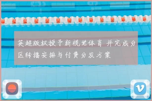 英超版权授予新视觉体育 并完成分区转播安排与付费分发方案