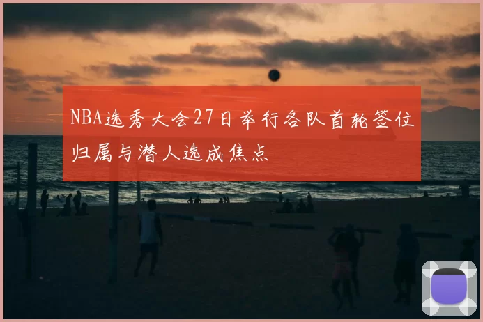 NBA选秀大会27日举行各队首轮签位归属与潜人选成焦点