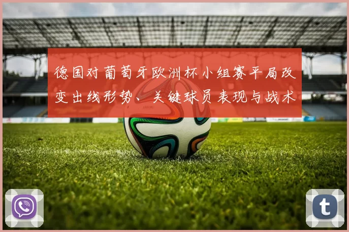 德国对葡萄牙欧洲杯小组赛平局改变出线形势、关键球员表现与战术调整