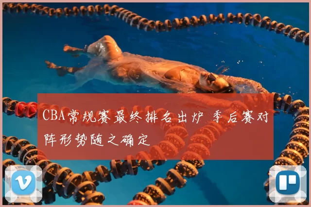 CBA常规赛最终排名出炉 季后赛对阵形势随之确定