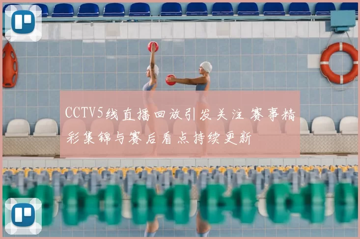 CCTV5线直播回放引发关注 赛事精彩集锦与赛后看点持续更新