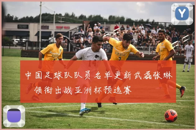 中国足球队队员名单更新武磊张琳芃领衔出战亚洲杯预选赛