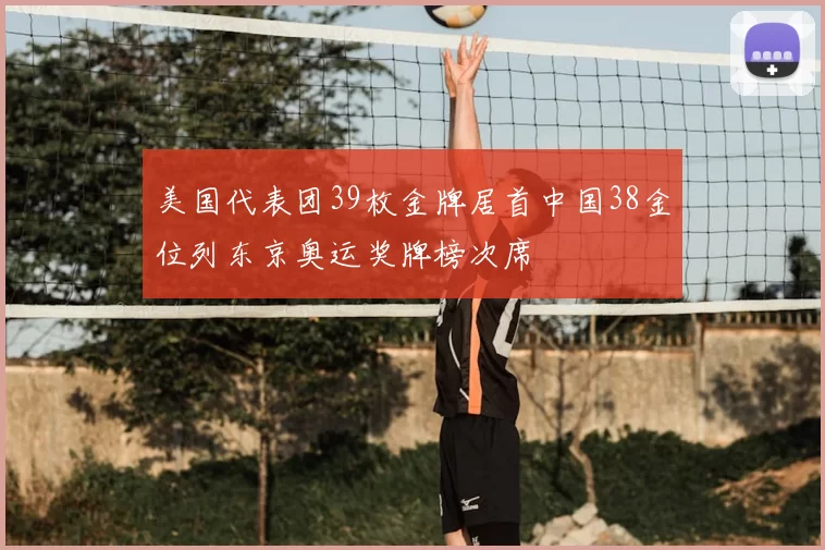 美国代表团39枚金牌居首中国38金位列东京奥运奖牌榜次席