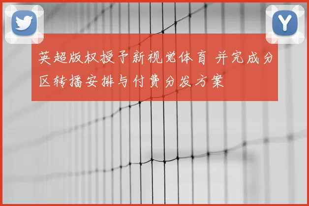 英超版权授予新视觉体育 并完成分区转播安排与付费分发方案