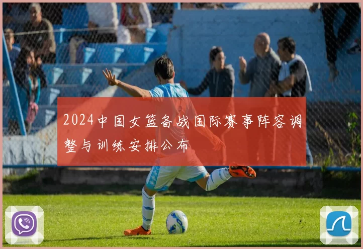 2024中国女篮备战国际赛事阵容调整与训练安排公布