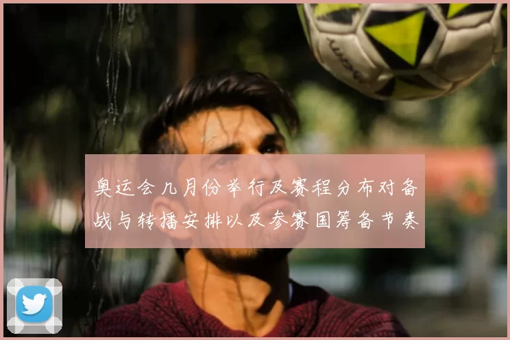 奥运会几月份举行及赛程分布对备战与转播安排以及参赛国筹备节奏的影响