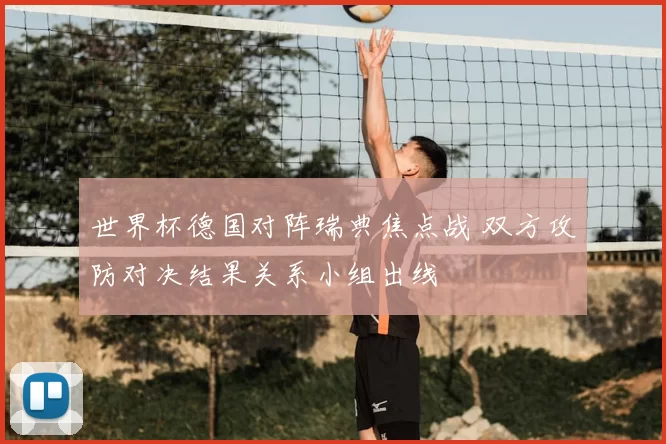 世界杯德国对阵瑞典焦点战 双方攻防对决结果关系小组出线