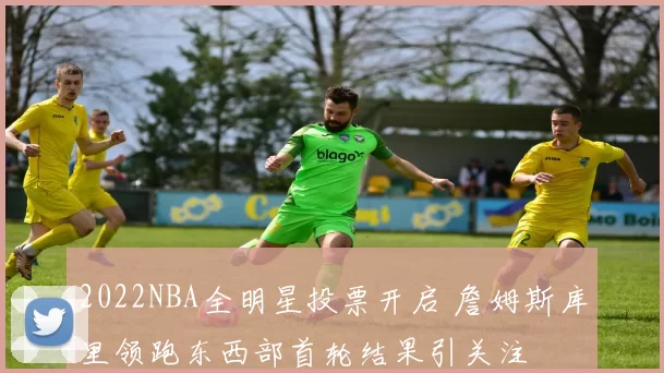 2022NBA全明星投票开启 詹姆斯库里领跑东西部首轮结果引关注