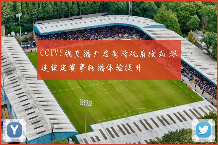 CCTV5线直播开启高清观看模式 球迷锁定赛事转播体验提升