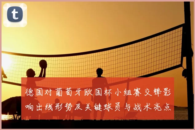 德国对葡萄牙欧国杯小组赛交锋影响出线形势及关键球员与战术亮点
