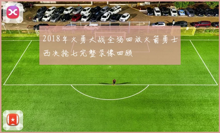 2018年火勇大战全场回放火箭勇士西决抢七完整录像回顾